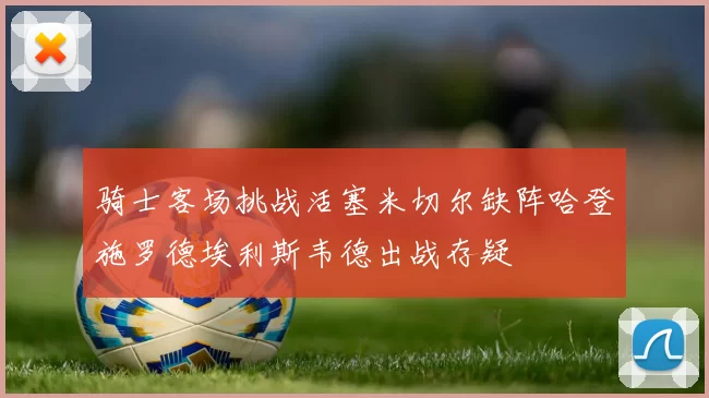 骑士客场挑战活塞米切尔缺阵哈登施罗德埃利斯韦德出战存疑