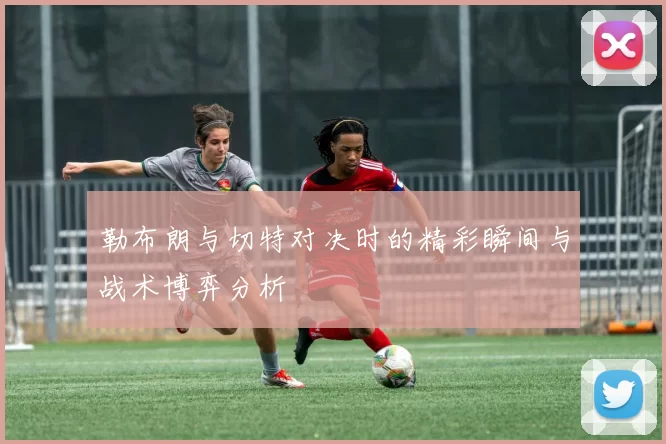 勒布朗与切特对决时的精彩瞬间与战术博弈分析