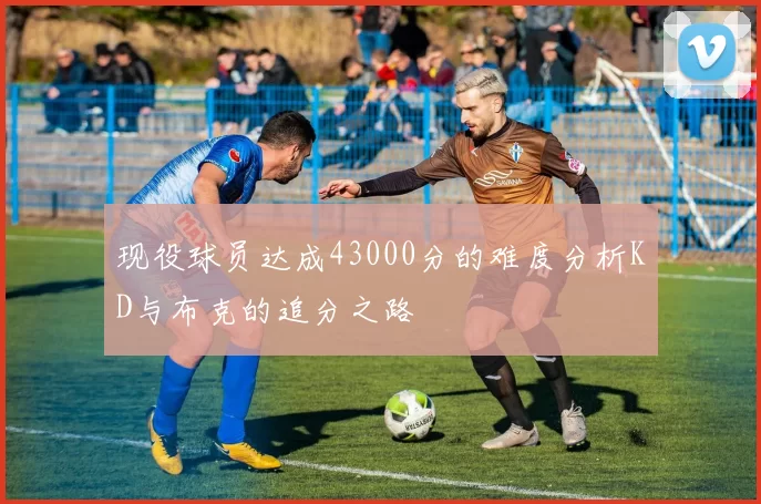 现役球员达成43000分的难度分析KD与布克的追分之路